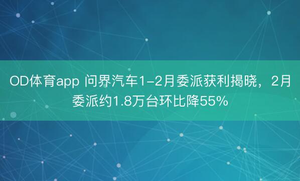 OD体育app 问界汽车1-2月委派获利揭晓，2月委派约1.8万台环比降55%