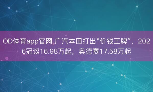 OD体育app官网 广汽本田打出“价钱王牌”,2026冠谈16.98万起,奥德赛17.58万起
