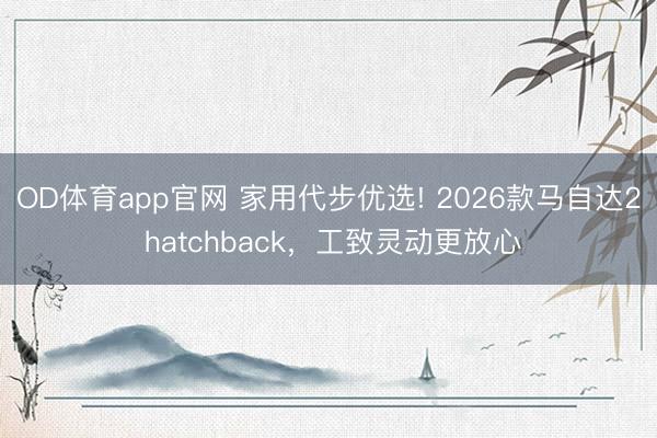 OD体育app官网 家用代步优选! 2026款马自达2 hatchback,工致灵动更放心