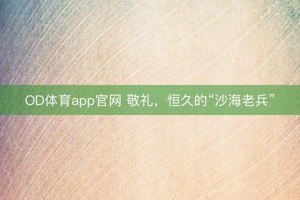 OD体育app官网 敬礼，恒久的“沙海老兵”