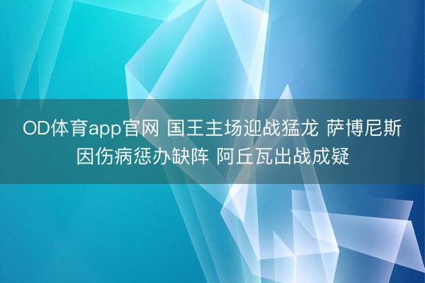 OD体育app官网 国王主场迎战猛龙 萨博尼斯因伤病惩办缺阵 阿丘瓦出战成疑