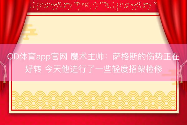 OD体育app官网 魔术主帅:萨格斯的伤势正在好转 今天他进行了一些轻度招架检修