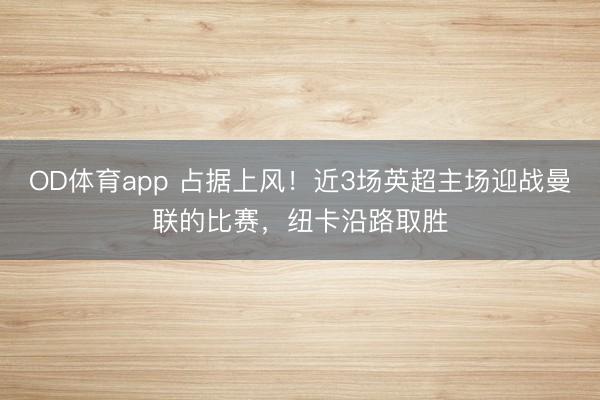 OD体育app 占据上风!近3场英超主场迎战曼联的比赛,纽卡沿路取胜