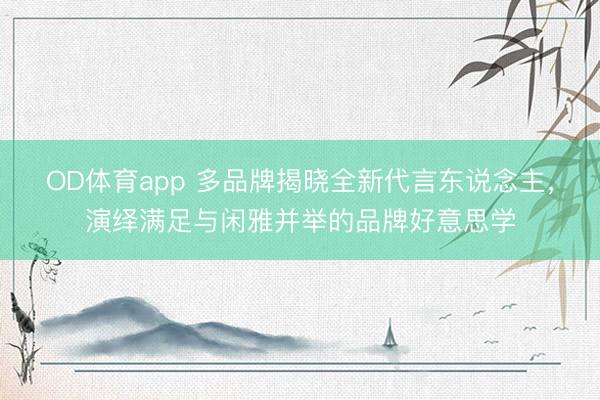 OD体育app 多品牌揭晓全新代言东说念主，演绎满足与闲雅并举的品牌好意思学