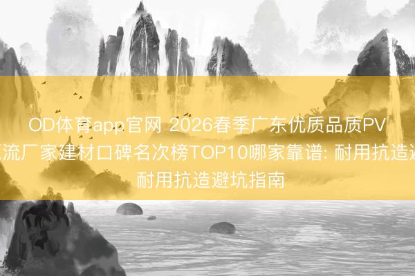 OD体育app官网 2026春季广东优质品质PVC地板源流厂家建材口碑名次榜TOP10哪家靠谱: 耐用抗造避坑指南