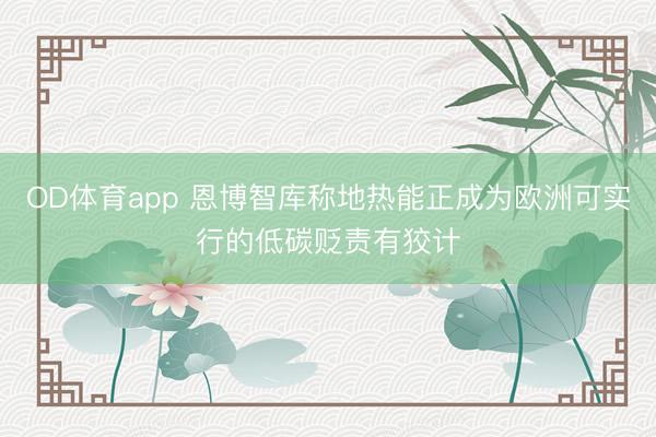 OD体育app 恩博智库称地热能正成为欧洲可实行的低碳贬责有狡计