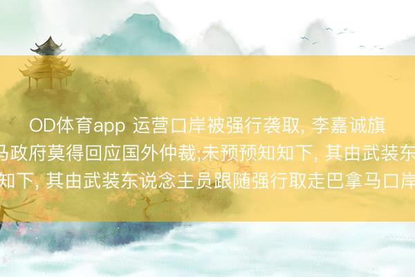 OD体育app 运营口岸被强行袭取, 李嘉诚旗下长和最新发声: 巴拿马政府莫得回应国外仲裁;未预预知知下, 其由武装东说念主员跟随强行取走巴拿马口岸公司文献