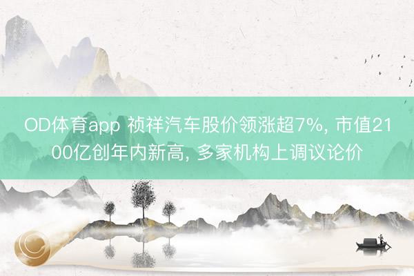 OD体育app 祯祥汽车股价领涨超7%, 市值2100亿创年内新高, 多家机构上调议论价