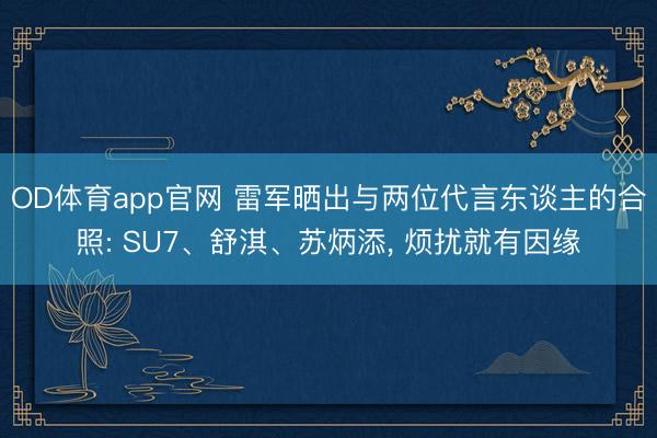 OD体育app官网 雷军晒出与两位代言东谈主的合照: SU7、舒淇、苏炳添, 烦扰就有因缘