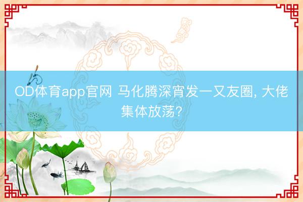 OD体育app官网 马化腾深宵发一又友圈, 大佬集体放荡?