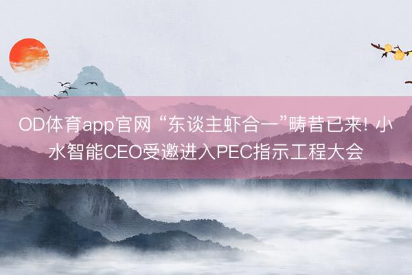 OD体育app官网 “东谈主虾合一”畴昔已来! 小水智能CEO受邀进入PEC指示工程大会
