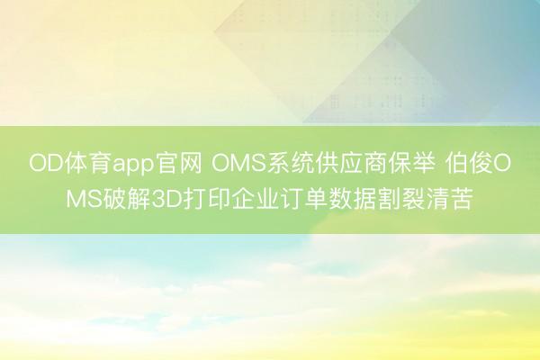OD体育app官网 OMS系统供应商保举 伯俊OMS破解3D打印企业订单数据割裂清苦
