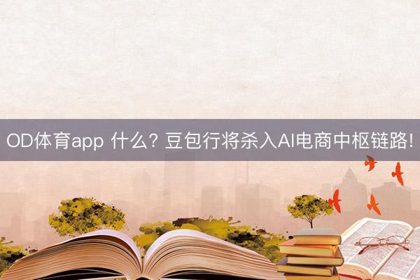 OD体育app 什么? 豆包行将杀入AI电商中枢链路!