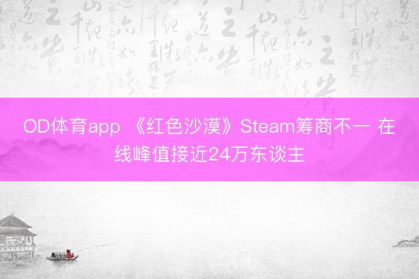 OD体育app 《红色沙漠》Steam筹商不一 在线峰值接近24万东谈主