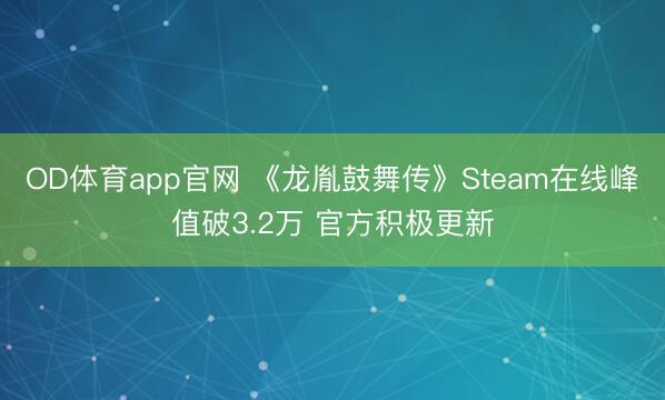 OD体育app官网 《龙胤鼓舞传》Steam在线峰值破3.2万 官方积极更新