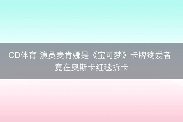 OD体育 演员麦肯娜是《宝可梦》卡牌疼爱者 竟在奥斯卡红毯拆卡