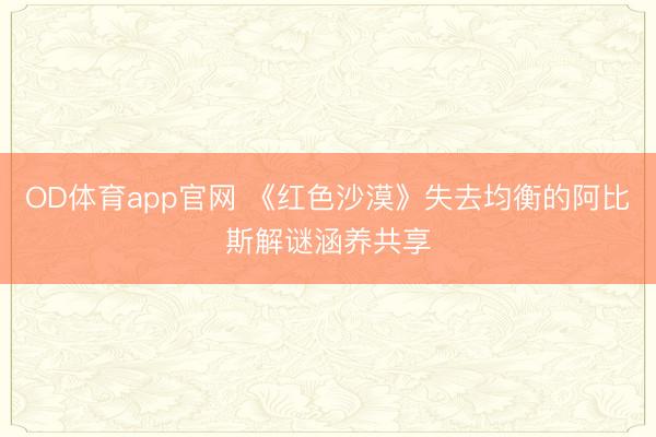 OD体育app官网 《红色沙漠》失去均衡的阿比斯解谜涵养共享