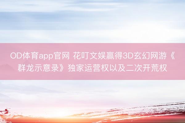 OD体育app官网 花叮文娱赢得3D玄幻网游《群龙示意录》独家运营权以及二次开荒权