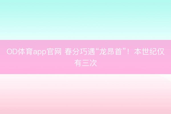 OD体育app官网 春分巧遇“龙昂首”！本世纪仅有三次