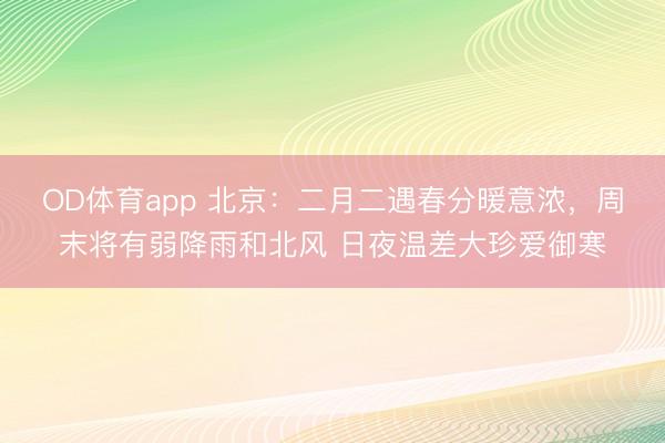 OD体育app 北京:二月二遇春分暖意浓,周末将有弱降雨和北风 日夜温差大珍爱御寒