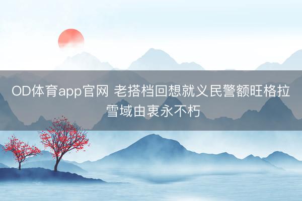 OD体育app官网 老搭档回想就义民警额旺格拉 雪域由衷永不朽