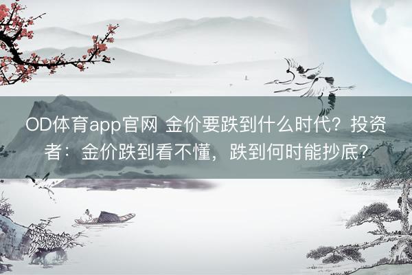 OD体育app官网 金价要跌到什么时代?投资者:金价跌到看不懂,跌到何时能抄底?