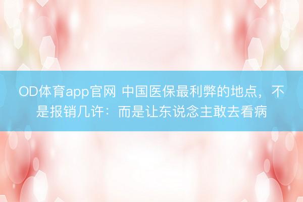 OD体育app官网 中国医保最利弊的地点,不是报销几许:而是让东说念主敢去看病