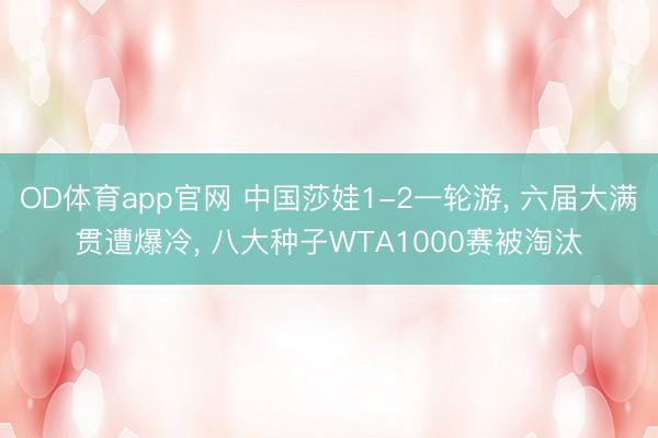 OD体育app官网 中国莎娃1-2一轮游, 六届大满贯遭爆冷, 八大种子WTA1000赛被淘汰