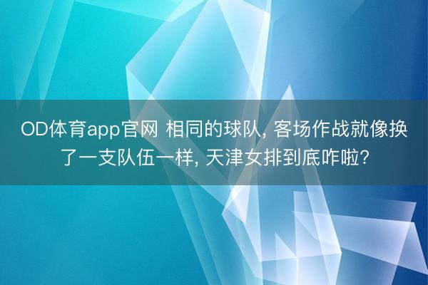 OD体育app官网 相同的球队, 客场作战就像换了一支队伍一样, 天津女排到底咋啦?