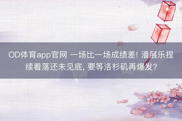OD体育app官网 一场比一场成绩差! 潘展乐捏续着落还未见底, 要等洛杉矶再爆发?
