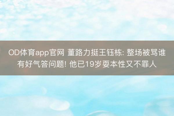 OD体育app官网 董路力挺王钰栋: 整场被骂谁有好气答问题! 他已19岁耍本性又不罪人