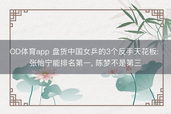 OD体育app 盘货中国女乒的3个反手天花板: 张怡宁能排名第一, 陈梦不是第三