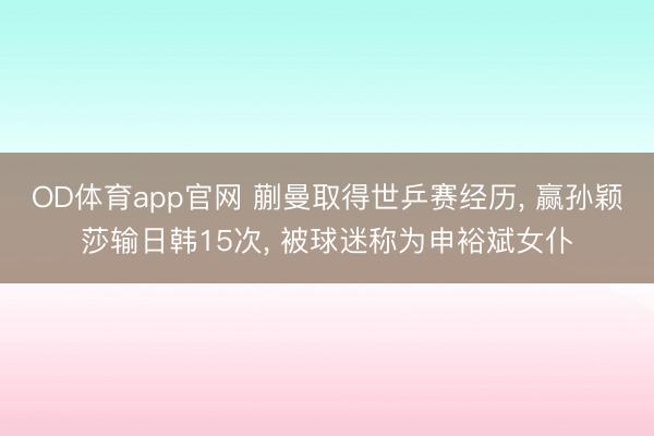 OD体育app官网 蒯曼取得世乒赛经历, 赢孙颖莎输日韩15次, 被球迷称为申裕斌女仆