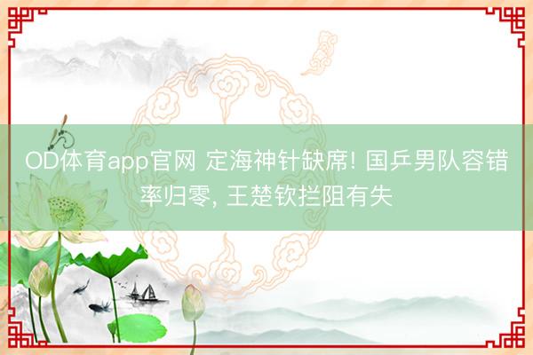 OD体育app官网 定海神针缺席! 国乒男队容错率归零, 王楚钦拦阻有失