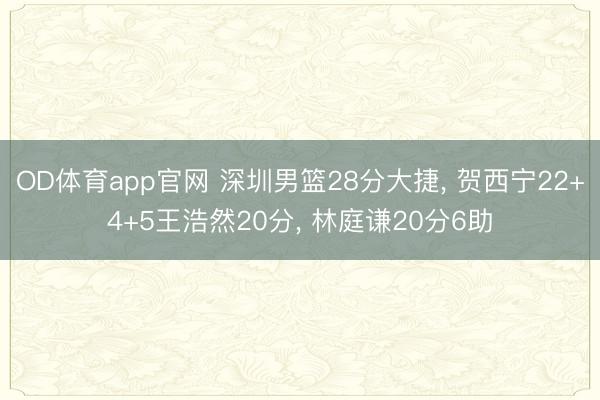 OD体育app官网 深圳男篮28分大捷, 贺西宁22+4+5王浩然20分, 林庭谦20分6助