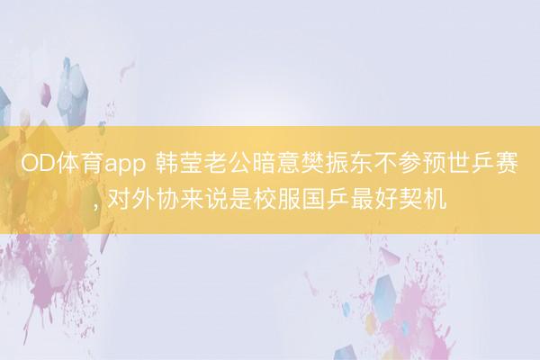 OD体育app 韩莹老公暗意樊振东不参预世乒赛, 对外协来说是校服国乒最好契机