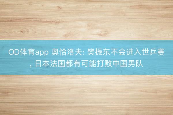 OD体育app 奥恰洛夫: 樊振东不会进入世乒赛, 日本法国都有可能打败中国男队