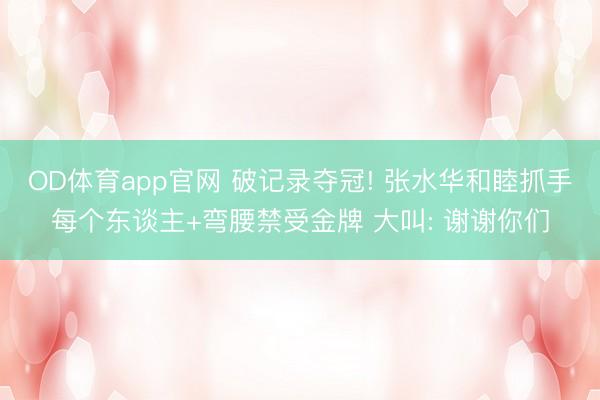 OD体育app官网 破记录夺冠! 张水华和睦抓手每个东谈主+弯腰禁受金牌 大叫: 谢谢你们