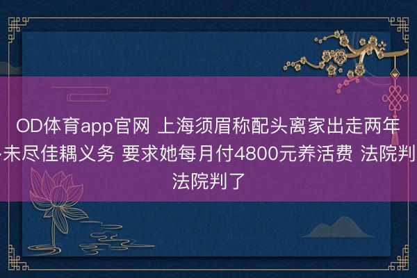 OD体育app官网 上海须眉称配头离家出走两年多未尽佳耦义务 要求她每月付4800元养活费 法院判了