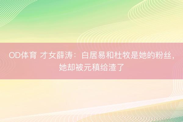 OD体育 才女薛涛：白居易和杜牧是她的粉丝，她却被元稹给渣了
