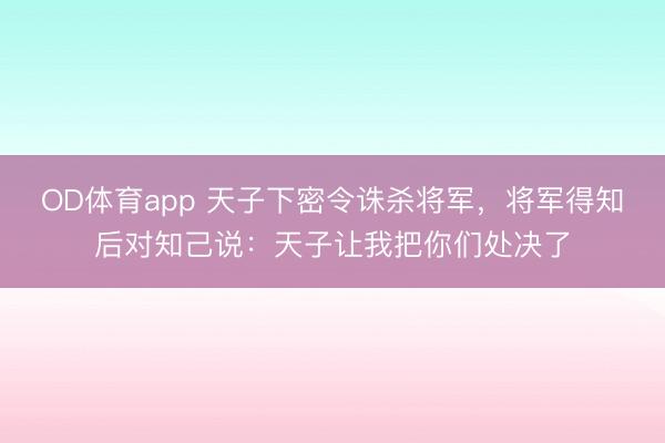 OD体育app 天子下密令诛杀将军，将军得知后对知己说：天子让我把你们处决了