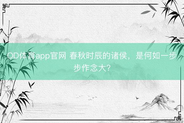 OD体育app官网 春秋时辰的诸侯,是何如一步步作念大?
