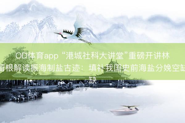OD体育app “港城社科大讲堂”重磅开讲林留根解读振海制盐古迹:填补我国史前海盐分娩空缺