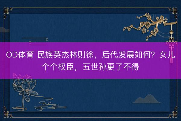 OD体育 民族英杰林则徐，后代发展如何？女儿个个权臣，五世孙更了不得