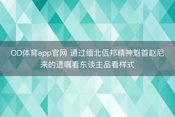 OD体育app官网 通过缅北佤邦精神魁首赵尼来的遗嘱看东谈主品看样式
