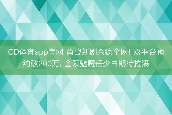 OD体育app官网 肖战新剧杀疯全网! 双平台预约破200万, 金陵魅魔任少白期待拉满
