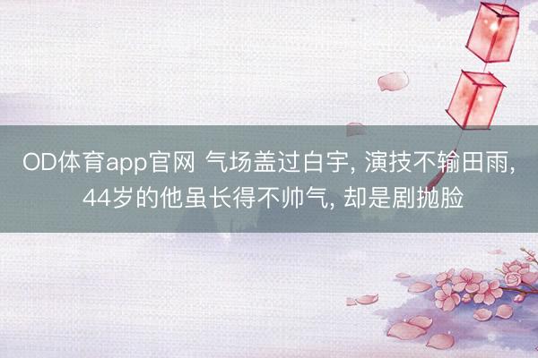 OD体育app官网 气场盖过白宇, 演技不输田雨, 44岁的他虽长得不帅气, 却是剧抛脸