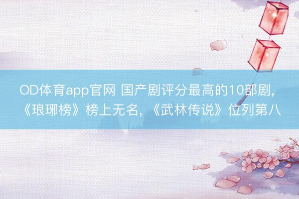 OD体育app官网 国产剧评分最高的10部剧, 《琅琊榜》榜上无名, 《武林传说》位列第八