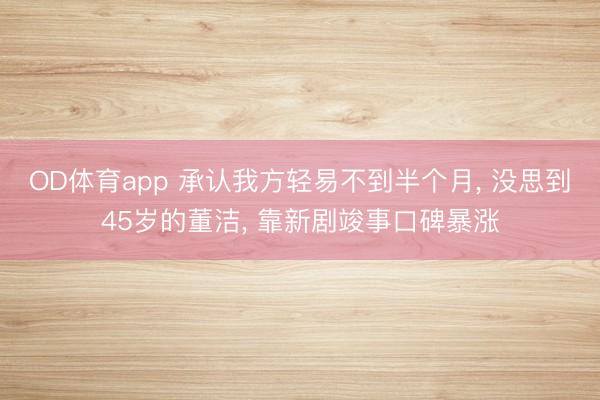 OD体育app 承认我方轻易不到半个月, 没思到45岁的董洁, 靠新剧竣事口碑暴涨