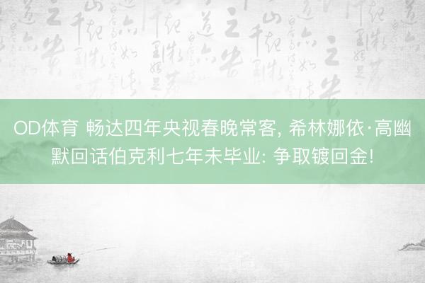 OD体育 畅达四年央视春晚常客, 希林娜依·高幽默回话伯克利七年未毕业: 争取镀回金!